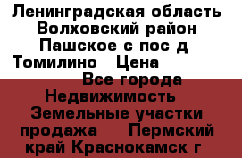 Ленинградская область Волховский район Пашское с/пос д. Томилино › Цена ­ 40 000 000 - Все города Недвижимость » Земельные участки продажа   . Пермский край,Краснокамск г.